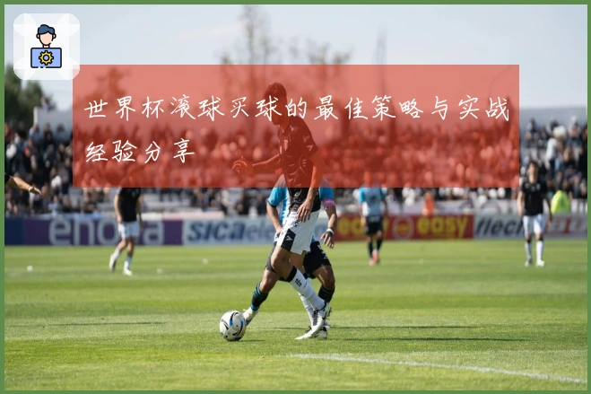 世界杯滚球买球的最佳策略与实战经验分享