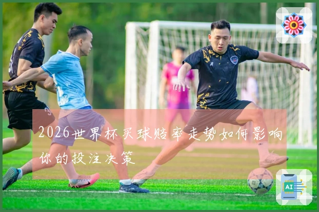 2026世界杯买球赔率走势如何影响你的投注决策