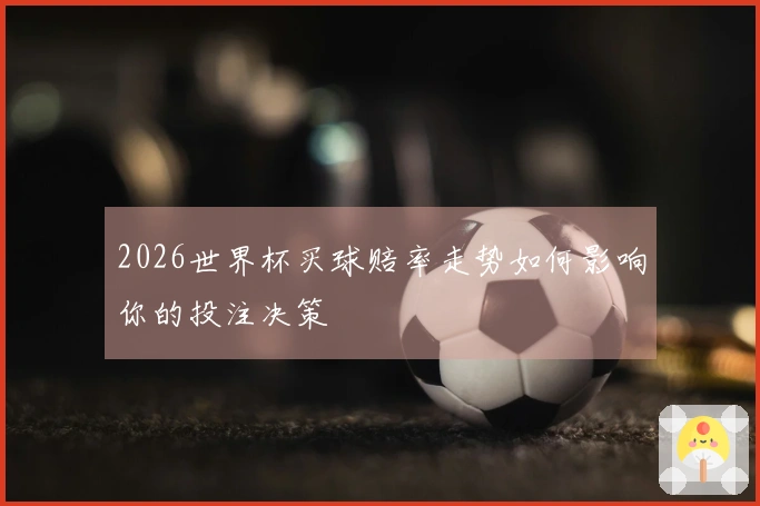 2026世界杯买球赔率走势如何影响你的投注决策