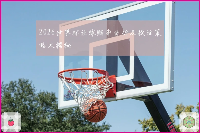 2026世界杯让球赔率分析及投注策略大揭秘