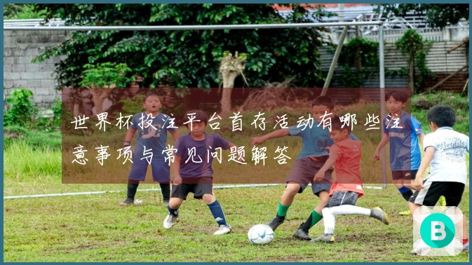 世界杯投注平台首存活动有哪些注意事项与常见问题解答