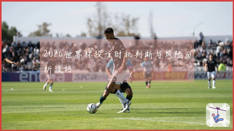 2026世界杯投注时机判断与风险分析技巧