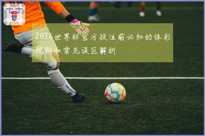 2026世界杯官方投注前必知的体彩规则和常见误区解析