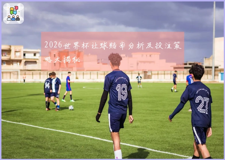 2026世界杯让球赔率分析及投注策略大揭秘